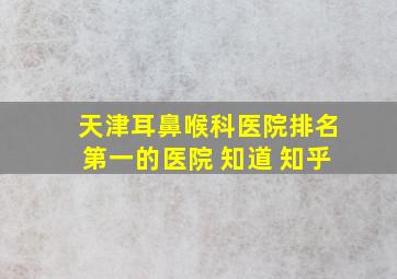 天津耳鼻喉科医院排名第一的医院 知道 知乎